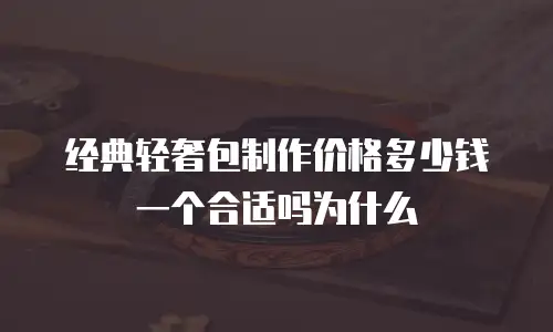 经典轻奢包制作价格多少钱一个合适吗为什么