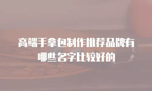 高端手拿包制作推荐品牌有哪些名字比较好的