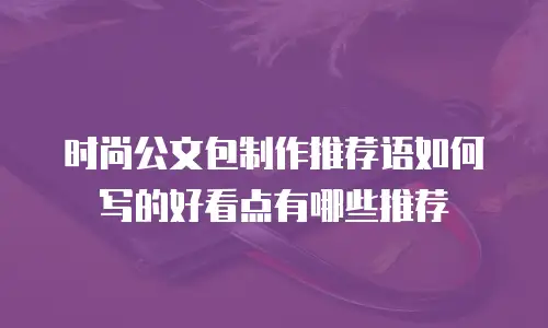 时尚公文包制作推荐语如何写的好看点有哪些推荐