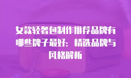 女款轻奢包制作推荐品牌有哪些牌子最好：精选品牌与风格解析