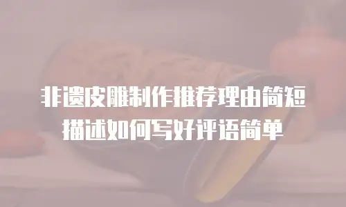 非遗皮雕制作推荐理由简短描述如何写好评语简单