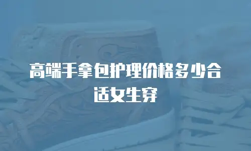 高端手拿包护理价格多少合适女生穿
