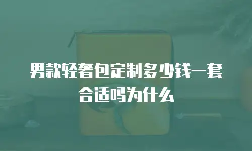 男款轻奢包定制多少钱一套合适吗为什么