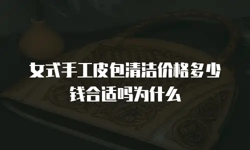 女式手工皮包清洁价格多少钱合适吗为什么