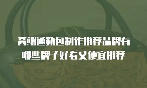 高端通勤包制作推荐品牌有哪些牌子好看又便宜推荐