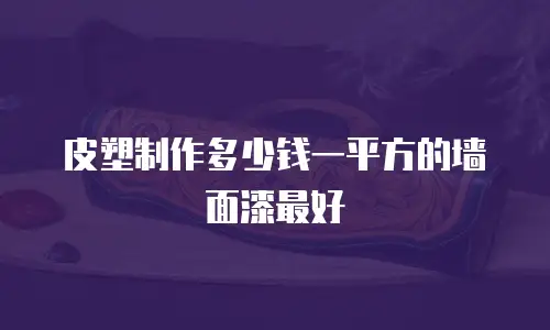 皮塑制作多少钱一平方的墙面漆最好