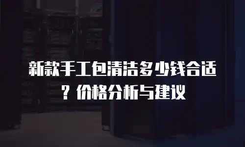 新款手工包清洁多少钱合适？价格分析与建议