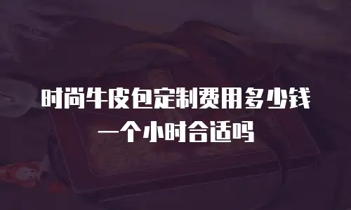 时尚牛皮包定制费用多少钱一个小时合适吗