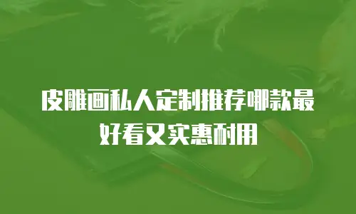 皮雕画私人定制推荐哪款最好看又实惠耐用