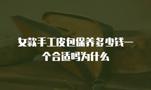 女款手工皮包保养多少钱一个合适吗为什么