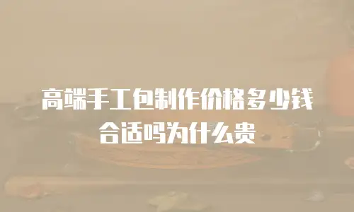 高端手工包制作价格多少钱合适吗为什么贵