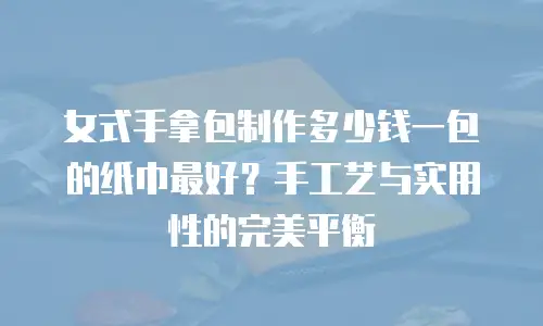 女式手拿包制作多少钱一包的纸巾最好？手工艺与实用性的完美平衡