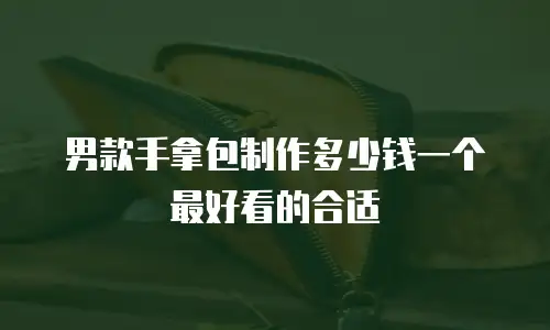 男款手拿包制作多少钱一个最好看的合适