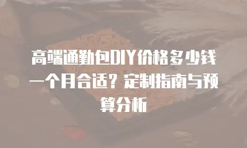 高端通勤包DIY价格多少钱一个月合适？定制指南与预算分析
