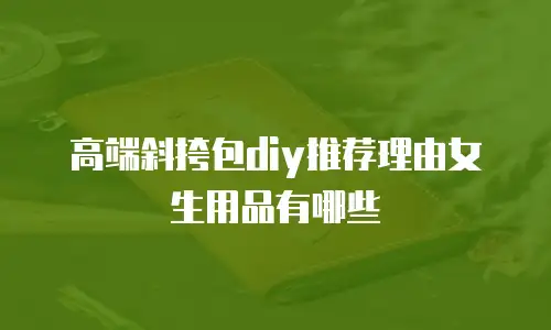 高端斜挎包diy推荐理由女生用品有哪些