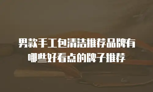 男款手工包清洁推荐品牌有哪些好看点的牌子推荐