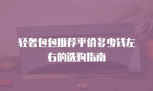 轻奢包包推荐平价多少钱左右的选购指南