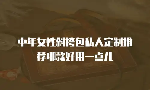 中年女性斜挎包私人定制推荐哪款好用一点儿