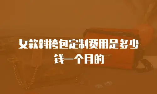 女款斜挎包定制费用是多少钱一个月的