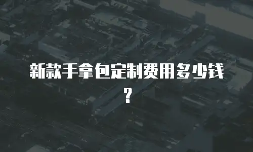 新款手拿包定制费用多少钱？