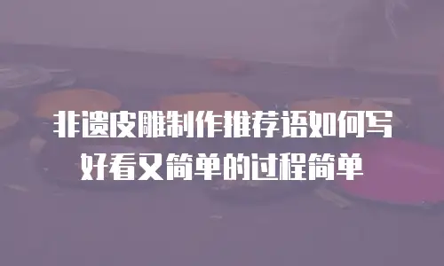 非遗皮雕制作推荐语如何写好看又简单的过程简单