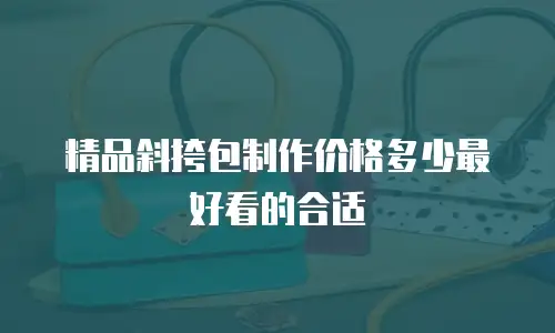 精品斜挎包制作价格多少最好看的合适