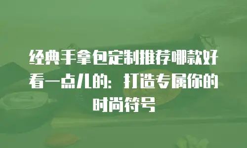 经典手拿包定制推荐哪款好看一点儿的：打造专属你的时尚符号