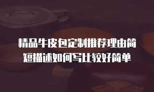 精品牛皮包定制推荐理由简短描述如何写比较好简单