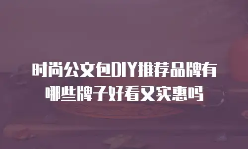 时尚公文包DIY推荐品牌有哪些牌子好看又实惠吗
