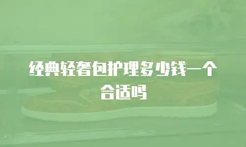 经典轻奢包护理多少钱一个合适吗