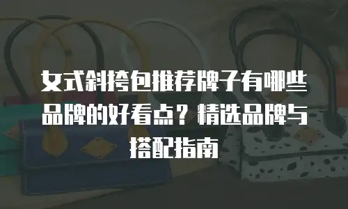 女式斜挎包推荐牌子有哪些品牌的好看点？精选品牌与搭配指南