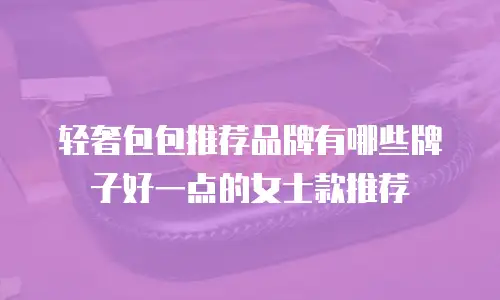 轻奢包包推荐品牌有哪些牌子好一点的女士款推荐