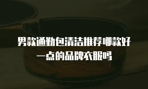 男款通勤包清洁推荐哪款好一点的品牌衣服吗