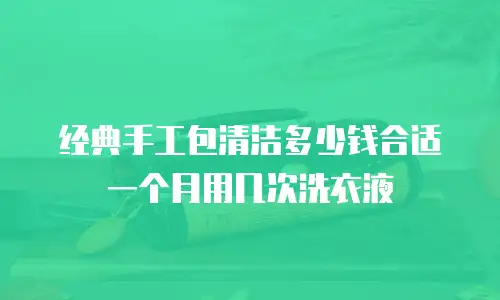 经典手工包清洁多少钱合适一个月用几次洗衣液