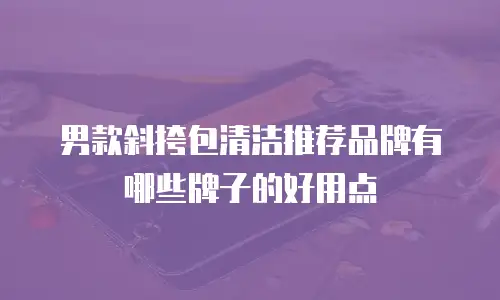 男款斜挎包清洁推荐品牌有哪些牌子的好用点