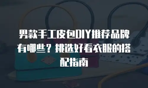 男款手工皮包DIY推荐品牌有哪些？挑选好看衣服的搭配指南