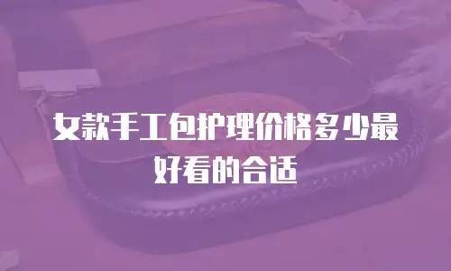女款手工包护理价格多少最好看的合适
