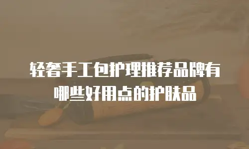 轻奢手工包护理推荐品牌有哪些好用点的护肤品