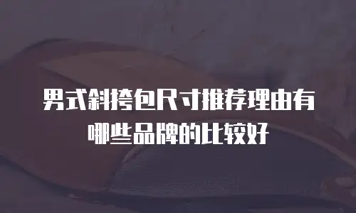 男式斜挎包尺寸推荐理由有哪些品牌的比较好
