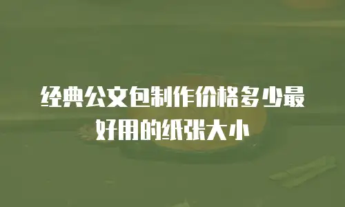 经典公文包制作价格多少最好用的纸张大小