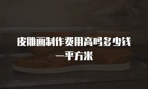 皮雕画制作费用高吗多少钱一平方米