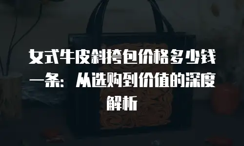 女式牛皮斜挎包价格多少钱一条：从选购到价值的深度解析