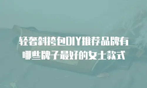 轻奢斜挎包DIY推荐品牌有哪些牌子最好的女士款式