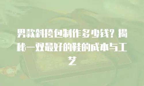 男款斜挎包制作多少钱？揭秘一双最好的鞋的成本与工艺