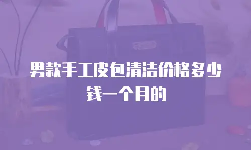 男款手工皮包清洁价格多少钱一个月的