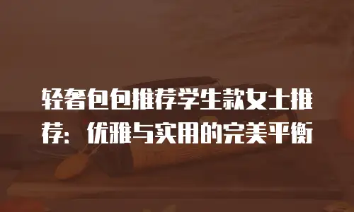 轻奢包包推荐学生款女士推荐：优雅与实用的完美平衡