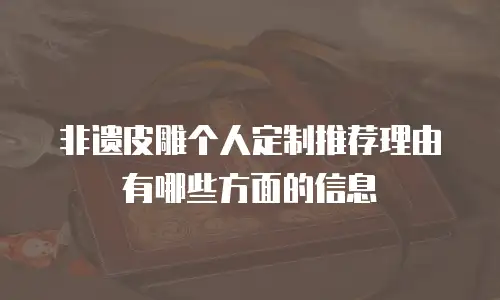 非遗皮雕个人定制推荐理由有哪些方面的信息