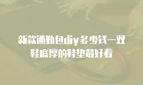 新款通勤包diy多少钱一双鞋底厚的鞋垫最好看