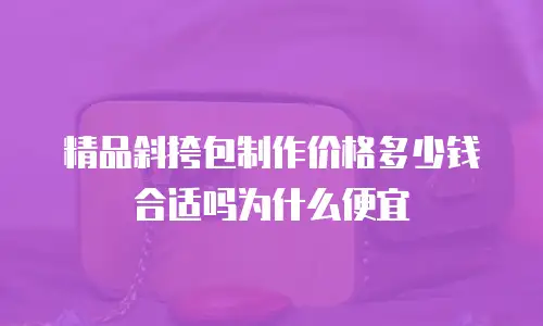 精品斜挎包制作价格多少钱合适吗为什么便宜