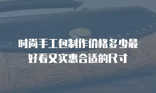 时尚手工包制作价格多少最好看又实惠合适的尺寸